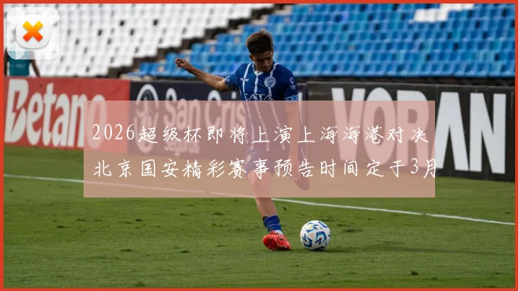 2026超级杯即将上演上海海港对决北京国安精彩赛事预告时间定于3月1日下午15点30分