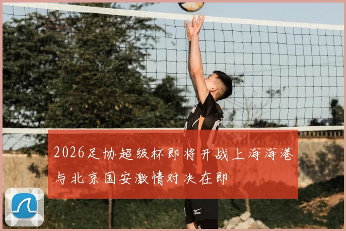 2026足协超级杯即将开战上海海港与北京国安激情对决在即