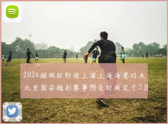 2026超级杯即将上演上海海港对决北京国安精彩赛事预告时间定于3月1日下午15点30分