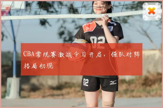 CBA常规赛激战今日开启，强队对阵格局初现