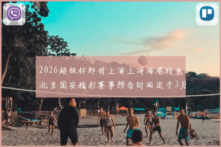 2026超级杯即将上演上海海港对决北京国安精彩赛事预告时间定于3月1日下午15点30分