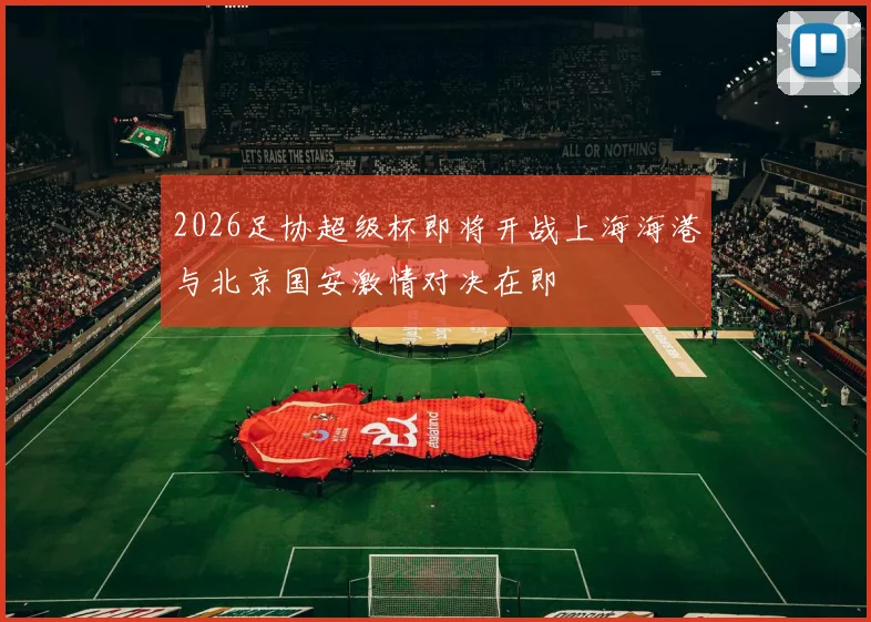 2026足协超级杯即将开战上海海港与北京国安激情对决在即