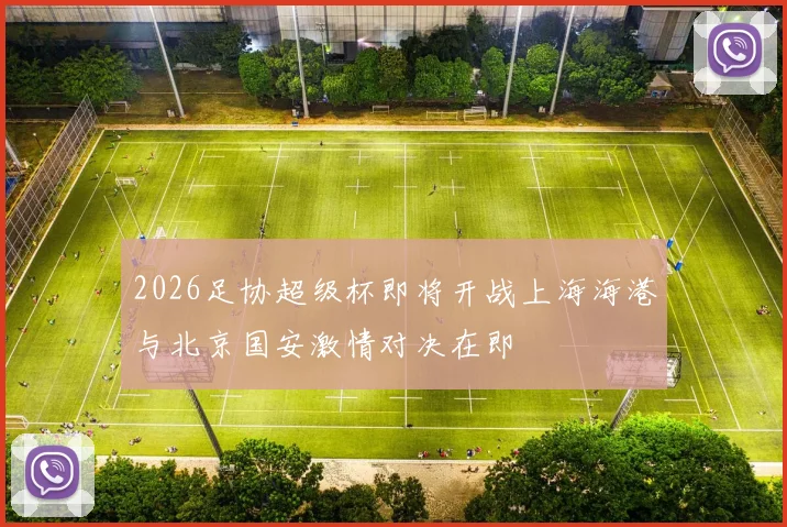 2026足协超级杯即将开战上海海港与北京国安激情对决在即