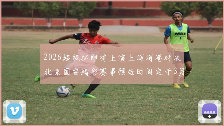 2026超级杯即将上演上海海港对决北京国安精彩赛事预告时间定于3月1日下午15点30分