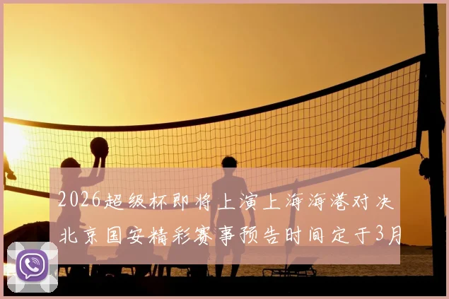 2026超级杯即将上演上海海港对决北京国安精彩赛事预告时间定于3月1日下午15点30分