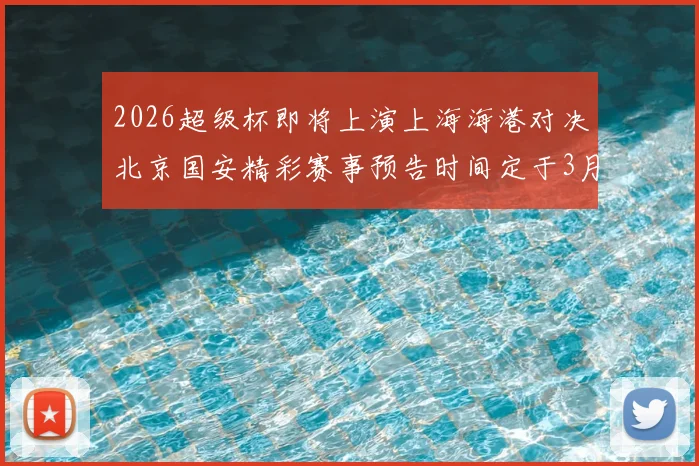 2026超级杯即将上演上海海港对决北京国安精彩赛事预告时间定于3月1日下午15点30分