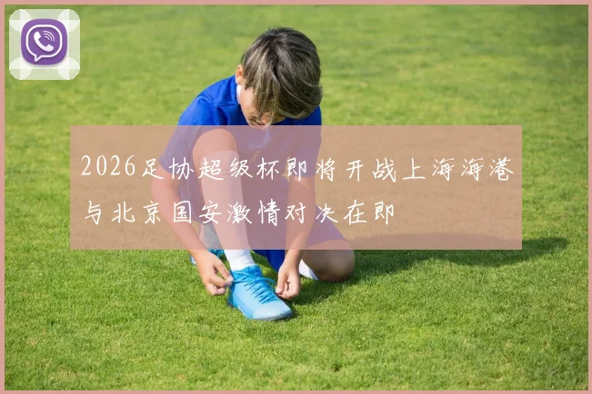 2026足协超级杯即将开战上海海港与北京国安激情对决在即