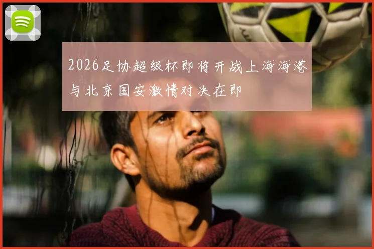 2026足协超级杯即将开战上海海港与北京国安激情对决在即