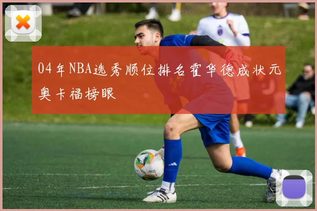 04年NBA选秀顺位排名霍华德成状元奥卡福榜眼