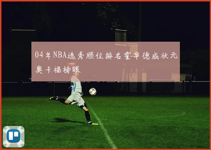 04年NBA选秀顺位排名霍华德成状元奥卡福榜眼