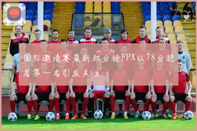 国际邀请赛最新积分榜FPX以78分稳居第一名引发关注