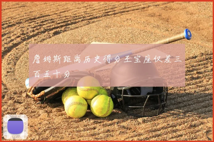 詹姆斯距离历史得分王宝座仅差三百五十分