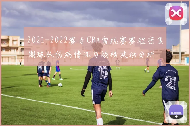 2021-2022赛季CBA常规赛赛程密集期球队伤病情况与战绩波动分析