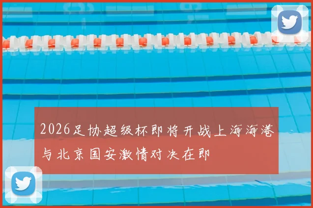2026足协超级杯即将开战上海海港与北京国安激情对决在即