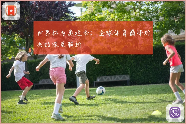 世界杯与奥运会：全球体育巅峰对决的深度解析