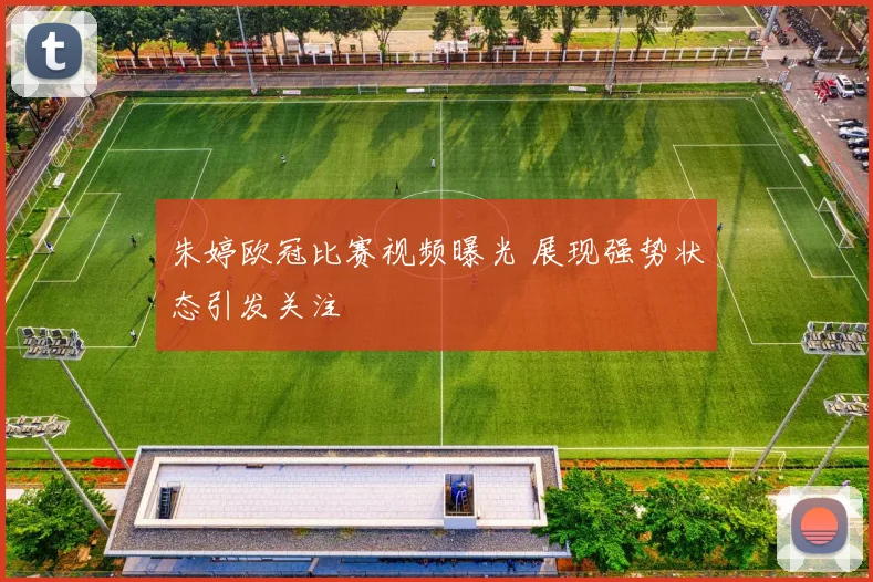 朱婷欧冠比赛视频曝光 展现强势状态引发关注