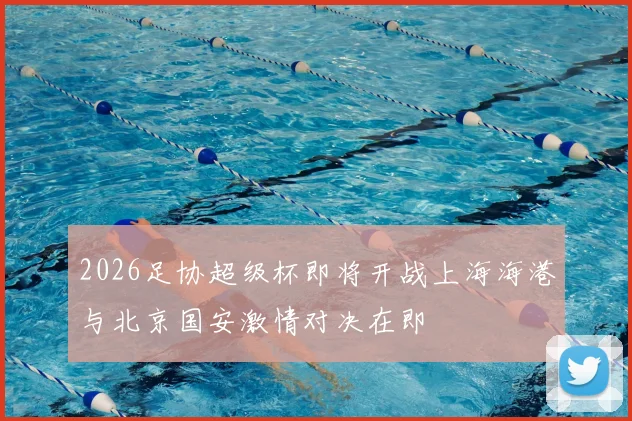 2026足协超级杯即将开战上海海港与北京国安激情对决在即