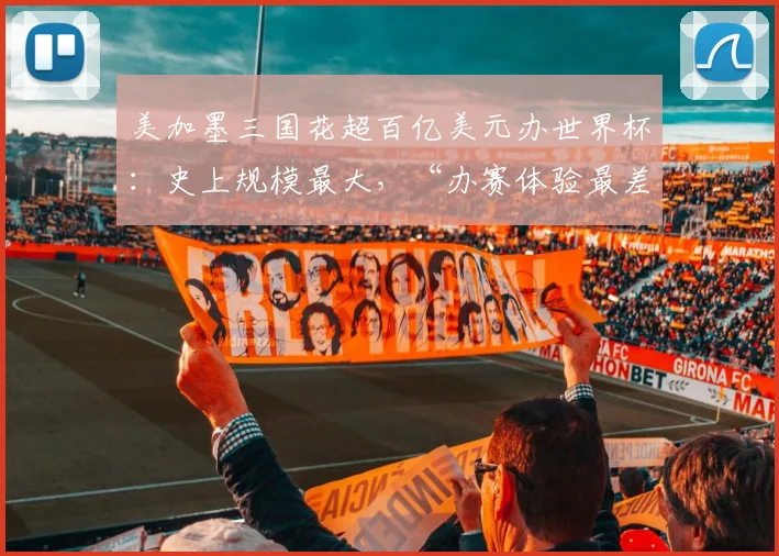 美加墨三国花超百亿美元办世界杯：史上规模最大，“办赛体验最差”