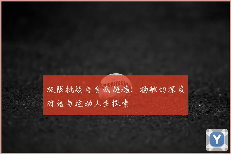 极限挑战与自我超越：杨敏的深度对话与运动人生探索