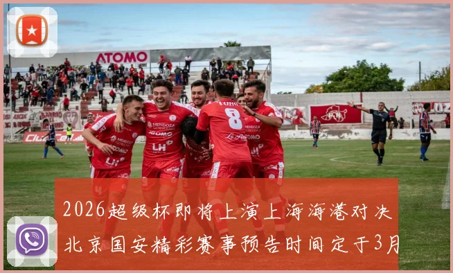 2026超级杯即将上演上海海港对决北京国安精彩赛事预告时间定于3月1日下午15点30分