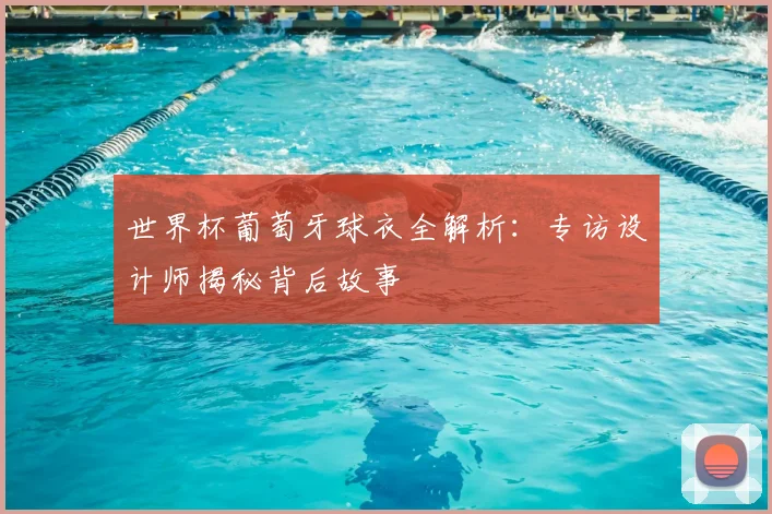世界杯葡萄牙球衣全解析：专访设计师揭秘背后故事