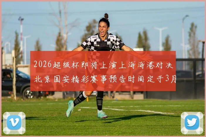 2026超级杯即将上演上海海港对决北京国安精彩赛事预告时间定于3月1日下午15点30分