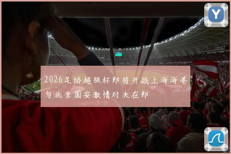 2026足协超级杯即将开战上海海港与北京国安激情对决在即