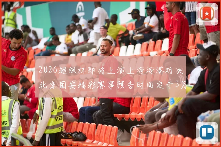 2026超级杯即将上演上海海港对决北京国安精彩赛事预告时间定于3月1日下午15点30分