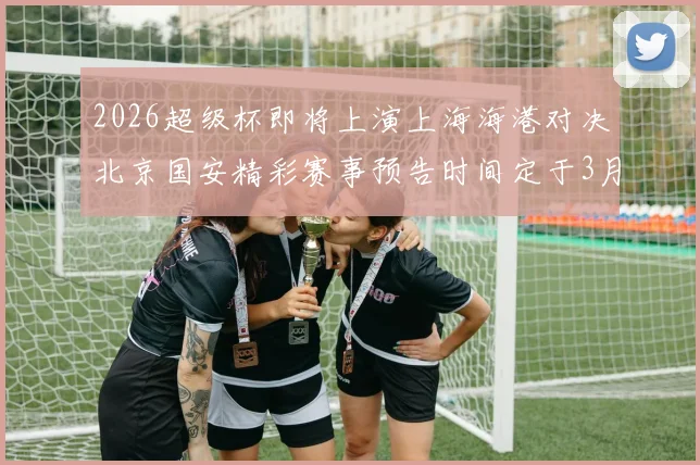 2026超级杯即将上演上海海港对决北京国安精彩赛事预告时间定于3月1日下午15点30分