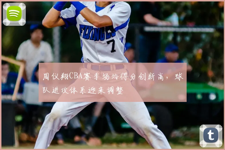 周仪翔CBA赛季场均得分创新高，球队进攻体系迎来调整