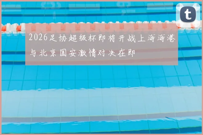 2026足协超级杯即将开战上海海港与北京国安激情对决在即