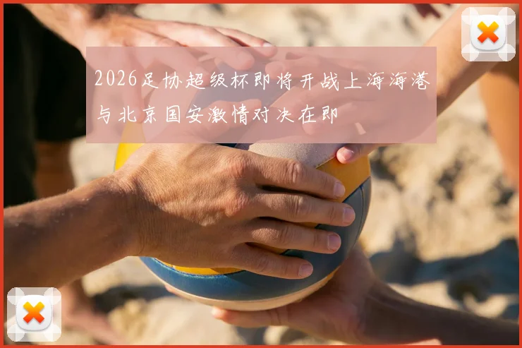 2026足协超级杯即将开战上海海港与北京国安激情对决在即