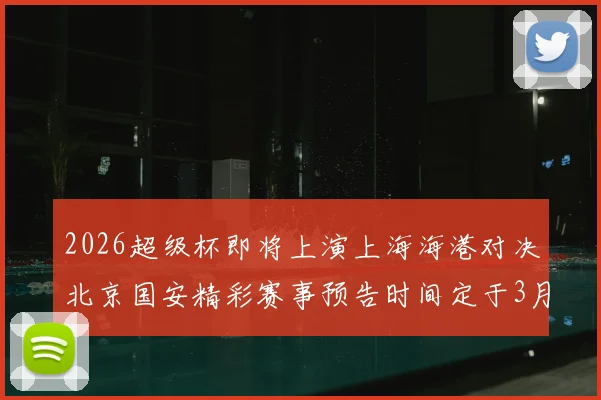 2026超级杯即将上演上海海港对决北京国安精彩赛事预告时间定于3月1日下午15点30分
