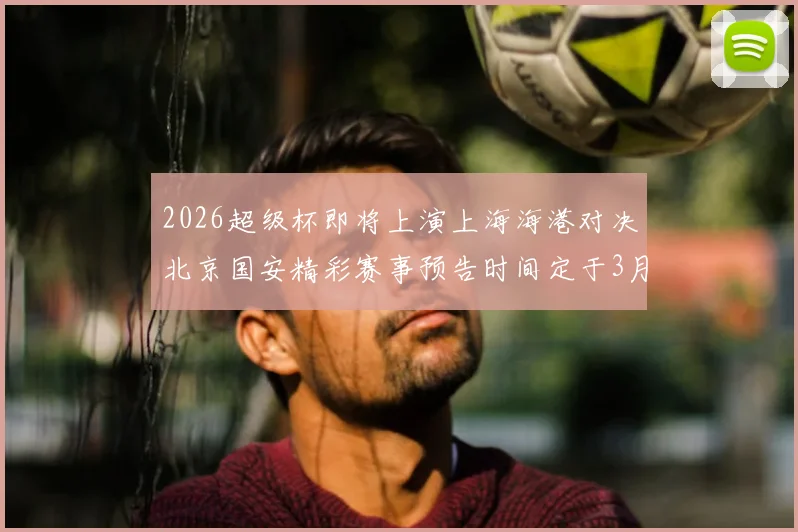 2026超级杯即将上演上海海港对决北京国安精彩赛事预告时间定于3月1日下午15点30分