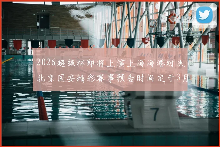 2026超级杯即将上演上海海港对决北京国安精彩赛事预告时间定于3月1日下午15点30分