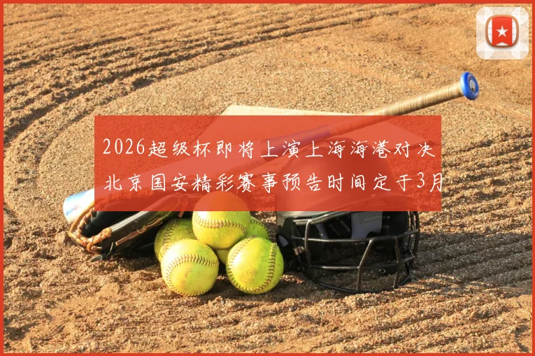 2026超级杯即将上演上海海港对决北京国安精彩赛事预告时间定于3月1日下午15点30分