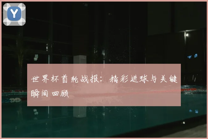 世界杯首轮战报：精彩进球与关键瞬间回顾