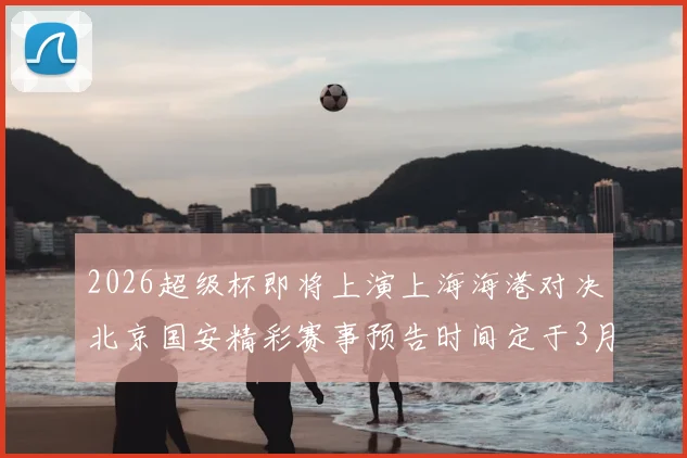 2026超级杯即将上演上海海港对决北京国安精彩赛事预告时间定于3月1日下午15点30分