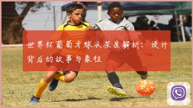 世界杯葡萄牙球衣深度解析：设计背后的故事与象征
