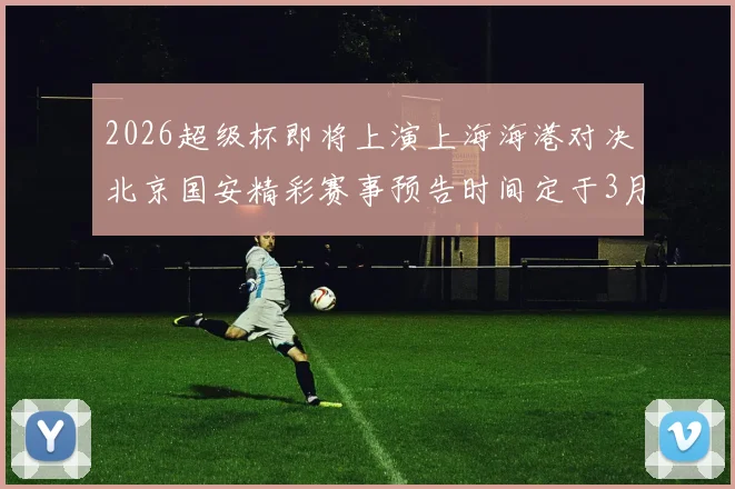 2026超级杯即将上演上海海港对决北京国安精彩赛事预告时间定于3月1日下午15点30分