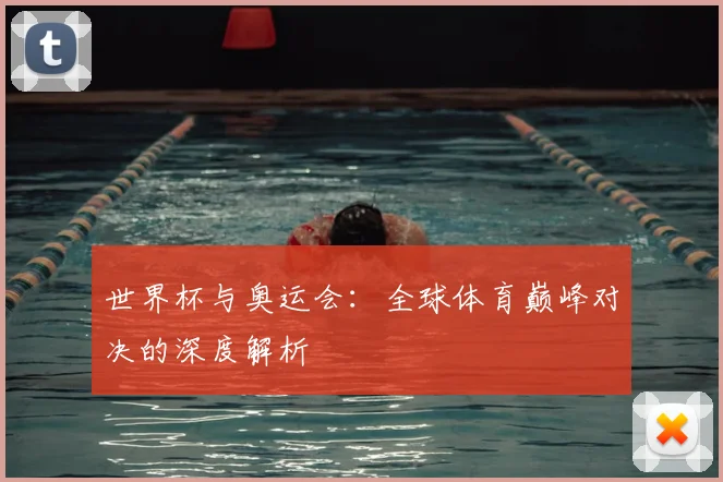 世界杯与奥运会：全球体育巅峰对决的深度解析