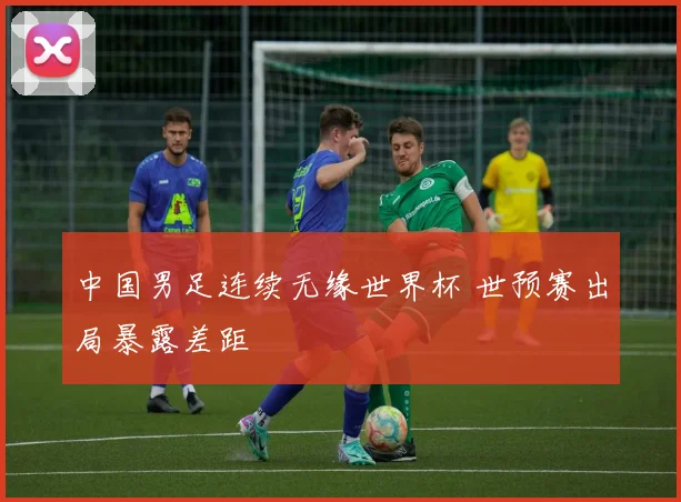 中国男足连续无缘世界杯 世预赛出局暴露差距