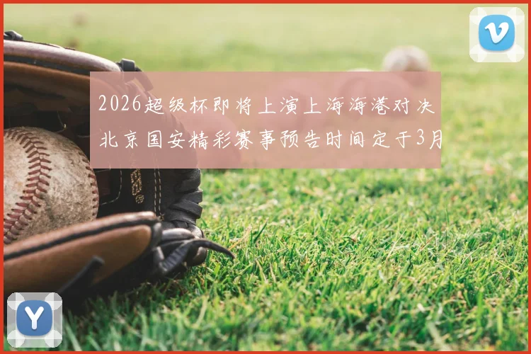 2026超级杯即将上演上海海港对决北京国安精彩赛事预告时间定于3月1日下午15点30分