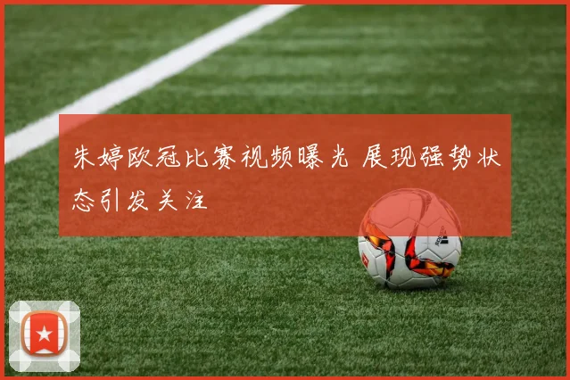 朱婷欧冠比赛视频曝光 展现强势状态引发关注