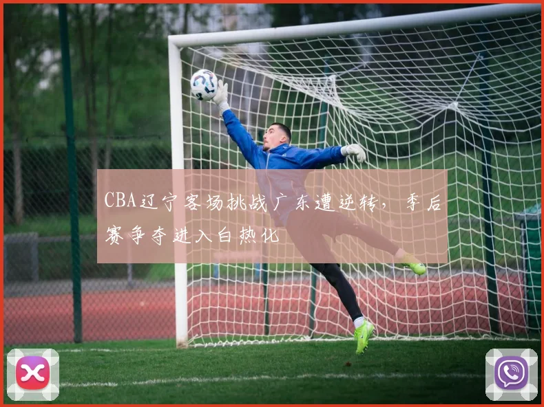 CBA辽宁客场挑战广东遭逆转,季后赛争夺进入白热化