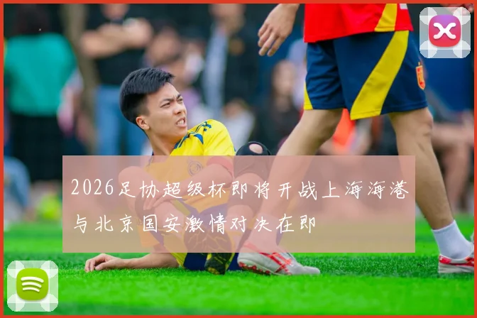 2026足协超级杯即将开战上海海港与北京国安激情对决在即