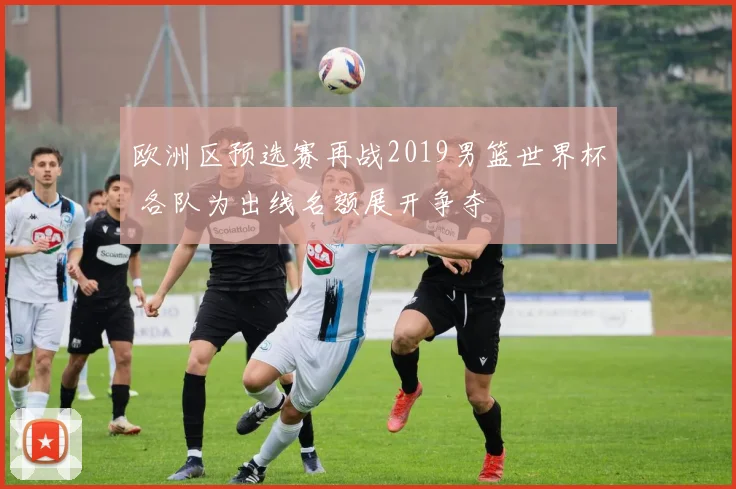 欧洲区预选赛再战2019男篮世界杯 各队为出线名额展开争夺