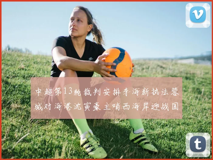 中超第13轮裁判安排李海新执法蓉城对海港沈寅豪主哨西海岸迎战国安