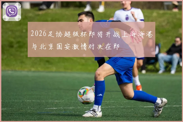 2026足协超级杯即将开战上海海港与北京国安激情对决在即