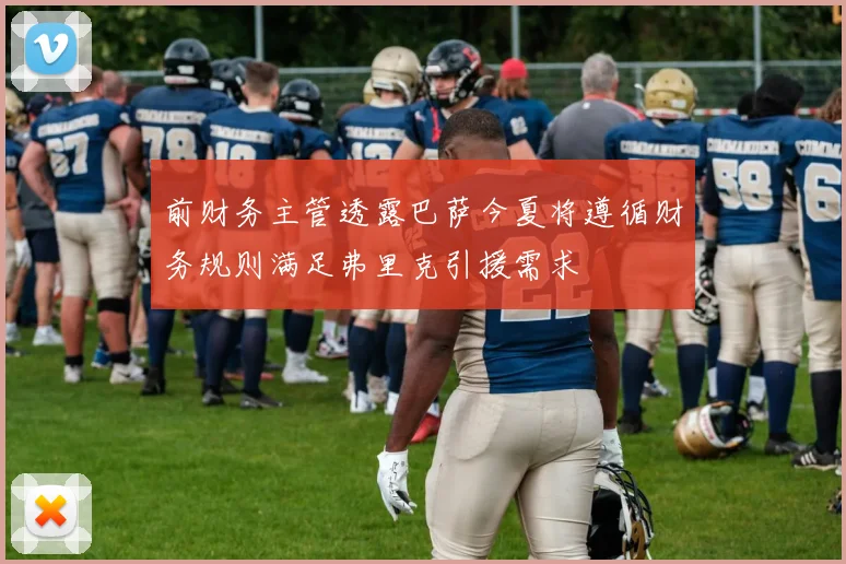 前财务主管透露巴萨今夏将遵循财务规则满足弗里克引援需求